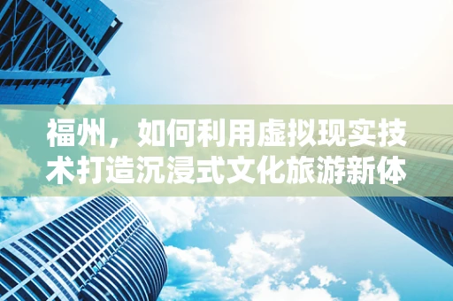 福州，如何利用虚拟现实技术打造沉浸式文化旅游新体验？