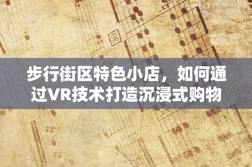 步行街区特色小店，如何通过VR技术打造沉浸式购物体验？
