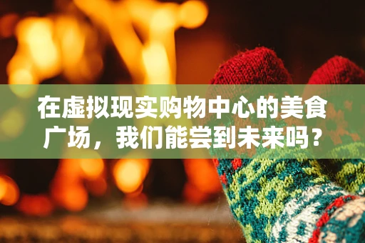 在虚拟现实购物中心的美食广场，我们能尝到未来吗？