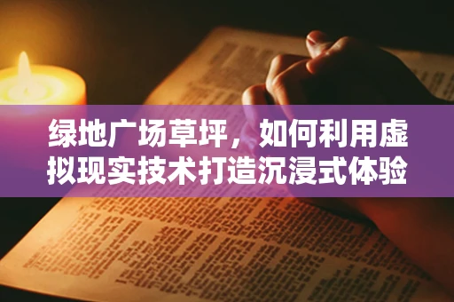 绿地广场草坪，如何利用虚拟现实技术打造沉浸式体验？