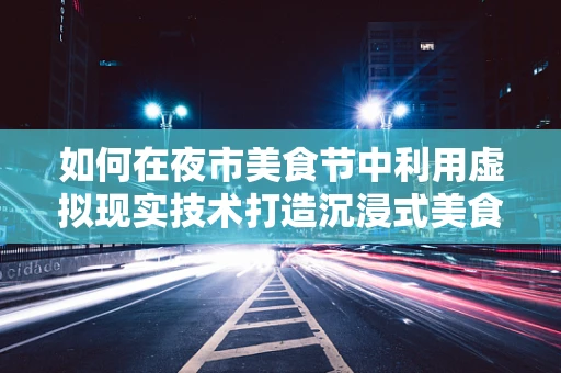 如何在夜市美食节中利用虚拟现实技术打造沉浸式美食体验？