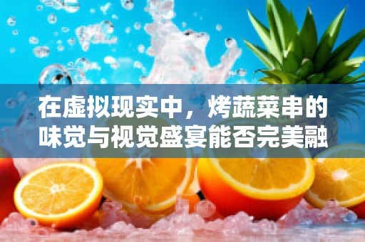 在虚拟现实中，烤蔬菜串的味觉与视觉盛宴能否完美融合？