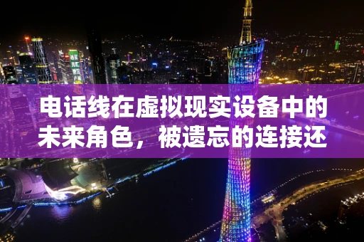电话线在虚拟现实设备中的未来角色，被遗忘的连接还是新机遇的起点？