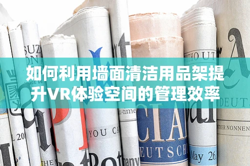 如何利用墙面清洁用品架提升VR体验空间的管理效率？