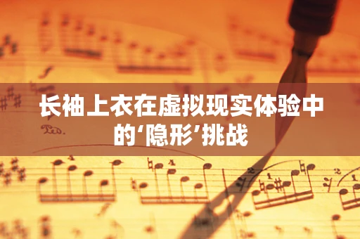 长袖上衣在虚拟现实体验中的‘隐形’挑战