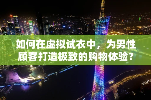 如何在虚拟试衣中，为男性顾客打造极致的购物体验？