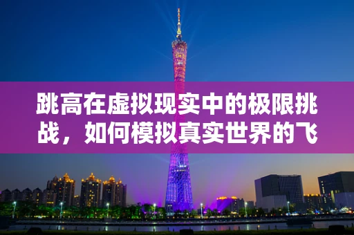跳高在虚拟现实中的极限挑战，如何模拟真实世界的飞跃感？