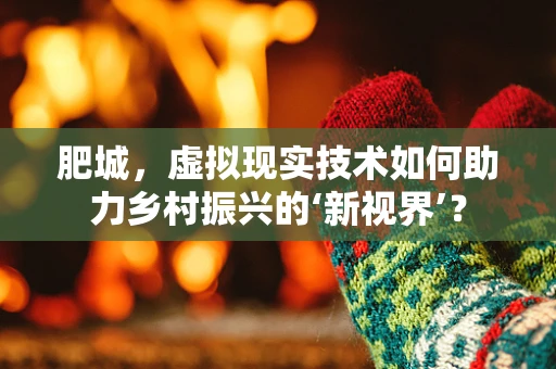 肥城，虚拟现实技术如何助力乡村振兴的‘新视界’？