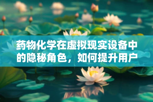 药物化学在虚拟现实设备中的隐秘角色，如何提升用户体验？
