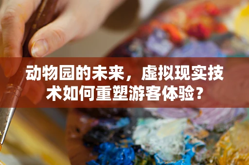 动物园的未来，虚拟现实技术如何重塑游客体验？