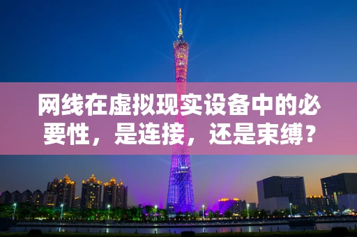 网线在虚拟现实设备中的必要性，是连接，还是束缚？