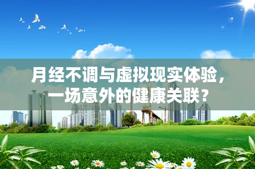 月经不调与虚拟现实体验，一场意外的健康关联？