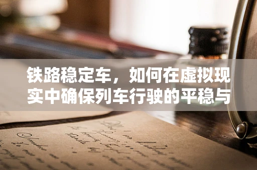 铁路稳定车，如何在虚拟现实中确保列车行驶的平稳与安全？