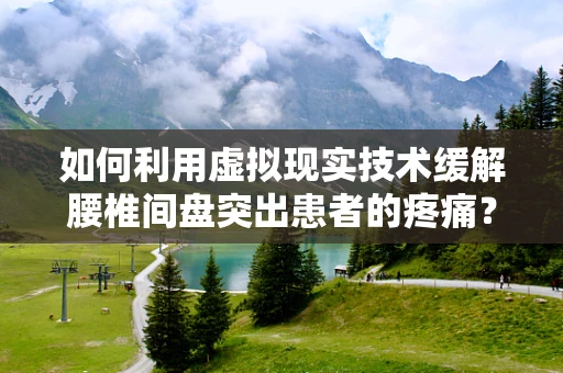 如何利用虚拟现实技术缓解腰椎间盘突出患者的疼痛？
