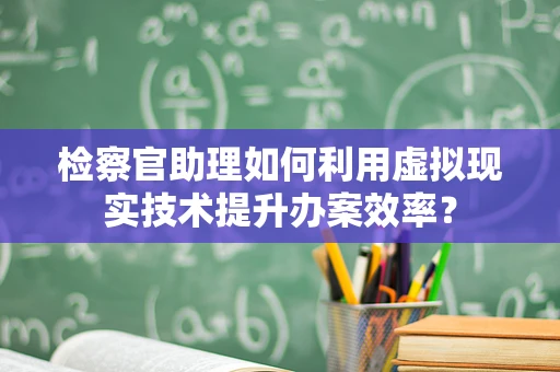 检察官助理如何利用虚拟现实技术提升办案效率？
