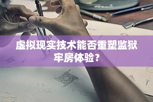 虚拟现实技术能否重塑监狱牢房体验？