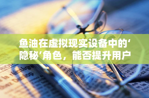 鱼油在虚拟现实设备中的‘隐秘’角色，能否提升用户体验？