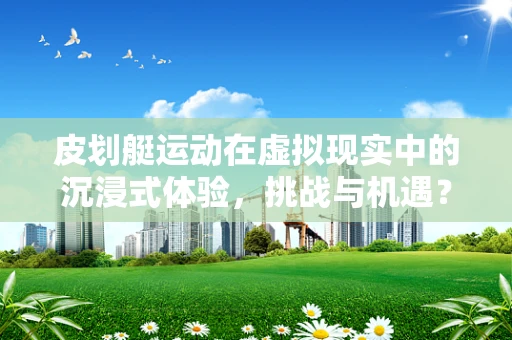 皮划艇运动在虚拟现实中的沉浸式体验，挑战与机遇？
