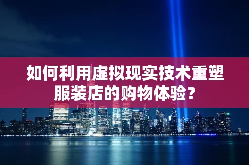 如何利用虚拟现实技术重塑服装店的购物体验？