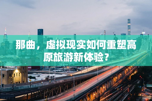 那曲，虚拟现实如何重塑高原旅游新体验？