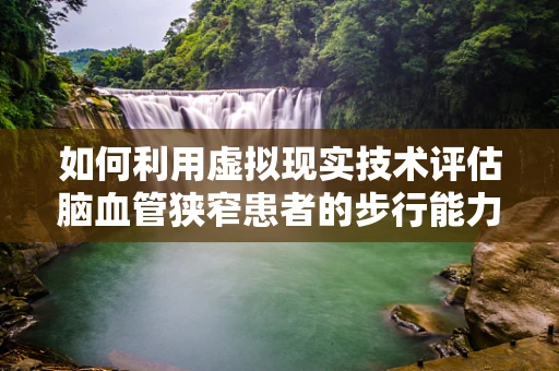 如何利用虚拟现实技术评估脑血管狭窄患者的步行能力？