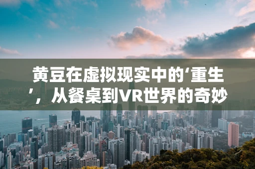 黄豆在虚拟现实中的‘重生’，从餐桌到VR世界的奇妙之旅