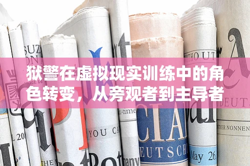 狱警在虚拟现实训练中的角色转变，从旁观者到主导者