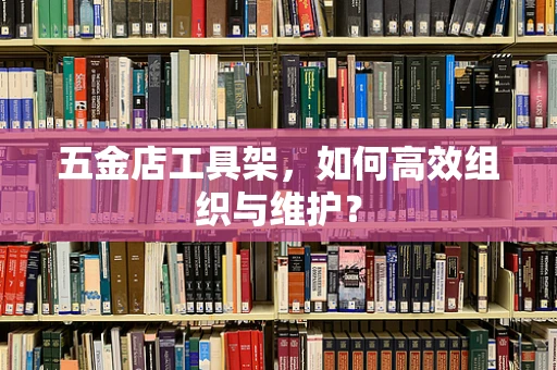 五金店工具架，如何高效组织与维护？