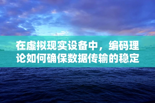 在虚拟现实设备中，编码理论如何确保数据传输的稳定与安全？