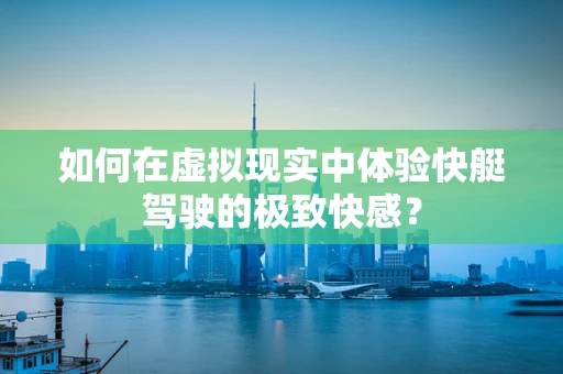 如何在虚拟现实中体验快艇驾驶的极致快感？