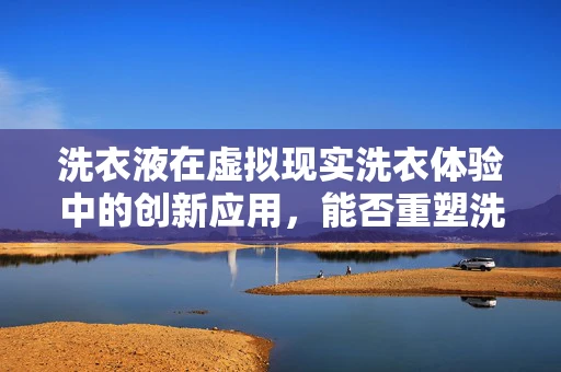 洗衣液在虚拟现实洗衣体验中的创新应用，能否重塑洗涤体验的未来？