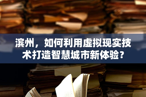 滨州，如何利用虚拟现实技术打造智慧城市新体验？
