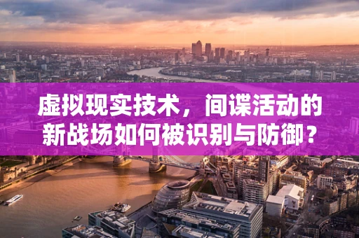 虚拟现实技术，间谍活动的新战场如何被识别与防御？