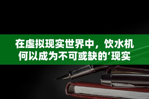 在虚拟现实世界中，饮水机何以成为不可或缺的‘现实’元素？