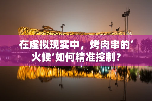 在虚拟现实中，烤肉串的‘火候’如何精准控制？