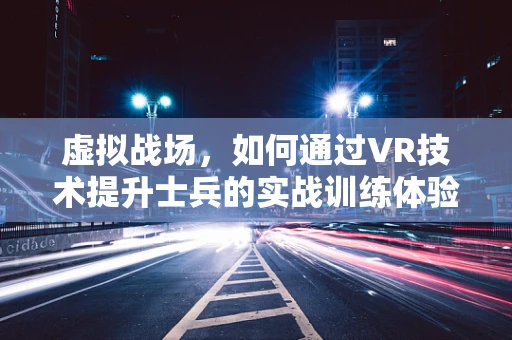 虚拟战场，如何通过VR技术提升士兵的实战训练体验？