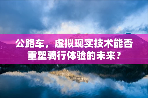 公路车，虚拟现实技术能否重塑骑行体验的未来？