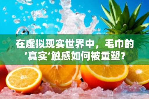 在虚拟现实世界中，毛巾的‘真实’触感如何被重塑？