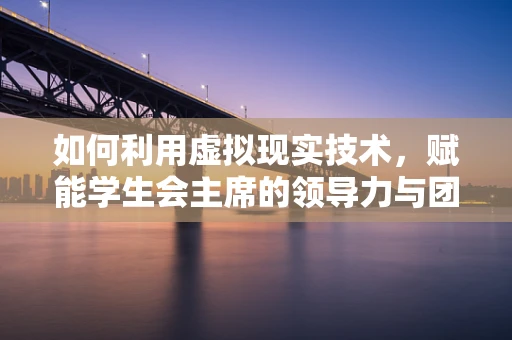 如何利用虚拟现实技术，赋能学生会主席的领导力与团队协作？