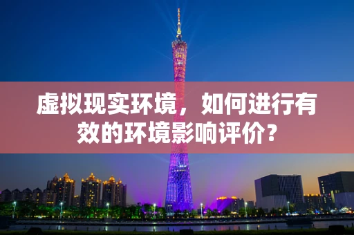 虚拟现实环境，如何进行有效的环境影响评价？