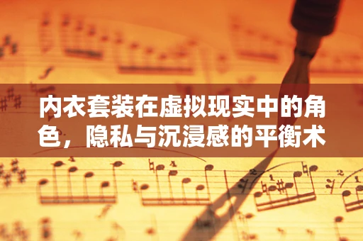 内衣套装在虚拟现实中的角色，隐私与沉浸感的平衡术