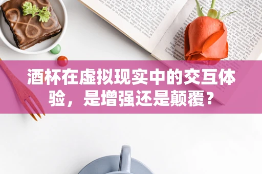 酒杯在虚拟现实中的交互体验，是增强还是颠覆？
