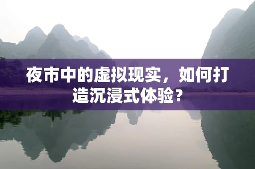 夜市中的虚拟现实，如何打造沉浸式体验？