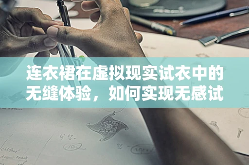 连衣裙在虚拟现实试衣中的无缝体验，如何实现无感试穿？