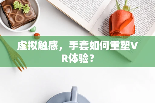 虚拟触感，手套如何重塑VR体验？