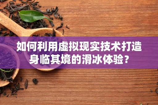 如何利用虚拟现实技术打造身临其境的滑冰体验？