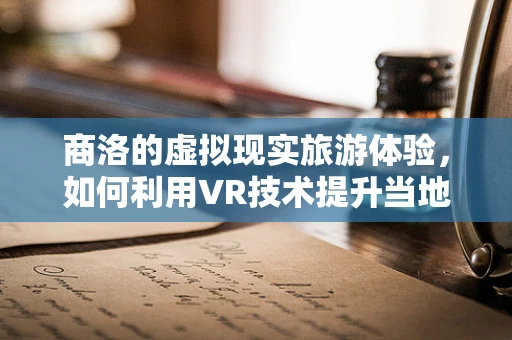 商洛的虚拟现实旅游体验，如何利用VR技术提升当地旅游吸引力？