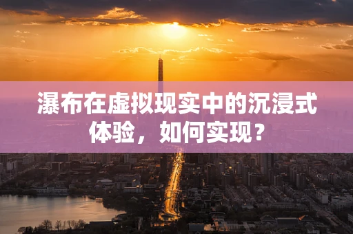 瀑布在虚拟现实中的沉浸式体验，如何实现？