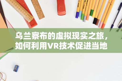 乌兰察布的虚拟现实之旅，如何利用VR技术促进当地旅游新体验？
