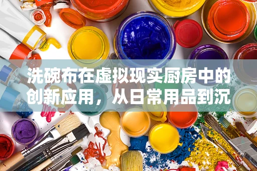 洗碗布在虚拟现实厨房中的创新应用，从日常用品到沉浸式体验的桥梁？